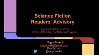 Science Fiction
Readers’ Advisory
Presented March 18, 2015
for the State Library of New South Wales
Megan McArdle
megmcardle@gmail.com
Genrify.com
@megmcardle
 