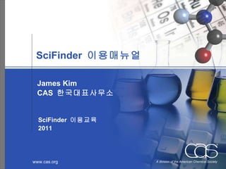 S ci F inder  이용매뉴얼 James Kim CAS  한국대표사무소 SciFinder  이용교육 2011 