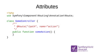 Attributes
<?php
use SymfonyComponentRoutingAnnotationRoute;
class SomeController {
#[Route("/path", name: "action")]
publ...