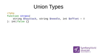 Union Types
<?php
function strpos(
string $haystack, string $needle, int $offset = 0
): int|false {}
Very common in standa...