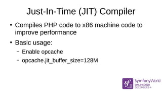 Just-In-Time (JIT) Compiler
●
Compiles PHP code to x86 machine code to
improve performance
●
Basic usage:
– Enable opcache
– opcache.jit_buffer_size=128M
 