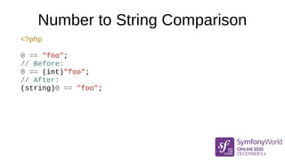 Number to String Comparison
<?php
0 == "foo";
// Before:
0 == (int)"foo";
// After:
(string)0 == "foo";
 
