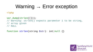 Warning → Error exception
<?php
var_dump(strlen([]));
// Warning: strlen() expects parameter 1 to be string,
// array given
// NULL
function strlen(string $str): int|null {}
 