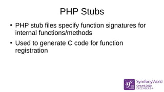 PHP Stubs
●
PHP stub files specify function signatures for
internal functions/methods
●
Used to generate C code for function
registration
 