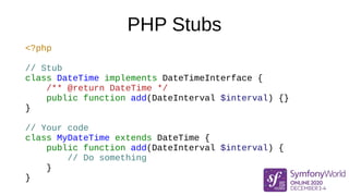 PHP Stubs
<?php
// Stub
class DateTime implements DateTimeInterface {
/** @return DateTime */
public function add(DateInterval $interval) {}
}
// Your code
class MyDateTime extends DateTime {
public function add(DateInterval $interval) {
// Do something
}
}
 