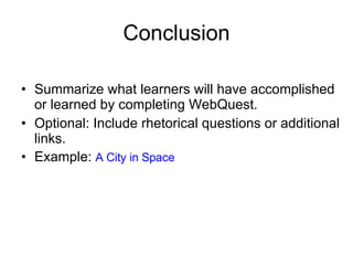 Conclusion Summarize what learners will have accomplished or learned by completing WebQuest. Optional: Include rhetorical questions or additional links. Example:  A City in Space 