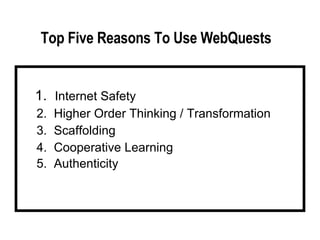 1.  Internet Safety 2.  Higher Order Thinking / Transformation 3.  Scaffolding 4.  Cooperative Learning 5.  Authenticity   Top Five Reasons To Use WebQuests 