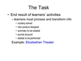 The Task End result of learners’ activities learners must process and transform info mystery solved new product designed summary to be created journal account  debate to be performed  Example:  Elizabethan Theater 