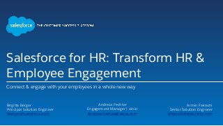 Salesforce for HR: Transform HR &
Employee Engagement
Connect & engage with your employees in a whole new way
Birgitta Berger
Principal Solution Engineer
bberger@salesforce.com
Andreas Fechter
Engagement Manager | oinio
Andreas.Fechter@oinio.com
Armin Fakouhi
Senior Solution Engineer
afakouhi@salesforce.com
 