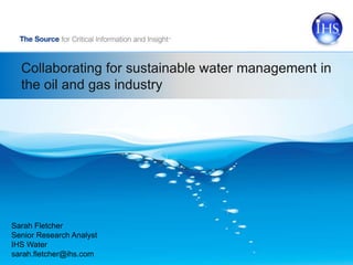 Collaborating for sustainable water management in
the oil and gas industry
Sarah Fletcher
Senior Research Analyst
IHS Water
sarah.fletcher@ihs.com
 