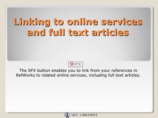 Linking to online services
   and full text articles



 The SFX button enables you to link from your references in
RefWorks to related online services, including full text articles.
 