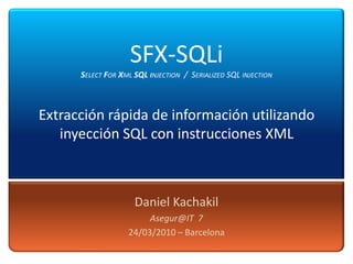 SFX-SQLiSelect For Xml SQLinjection  /  Serialized SQL injectionExtracción rápida de información utilizando inyección SQL con instrucciones XML Daniel Kachakil Asegur@IT  7 24/03/2010 – Barcelona 