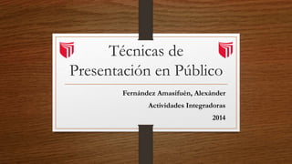 Técnicas de 
Presentación en Público 
Fernández Amasifuén, Alexánder 
Actividades Integradoras 
2014 
 
