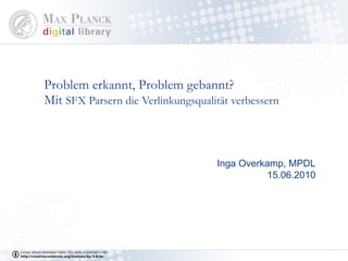 Problem erkannt, Problem gebannt? Mit  SFX Parsern die Verlinkungsqualität verbessern Inga Overkamp, MPDL 15.06.2010 