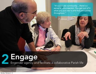 “It’s a can-do community... there’s a
sense of volunteerism. You get out of it
what you put into it and that permeates
throughout.”
–Parishioner

2

Engage
Engender agency and facilitate a collaborative Parish life

Monday, February 3, 14

 