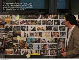 “If we’re gathering in the Xavier room
and there’s a basketball game, it’s not
attractive for adults....It’s not conducive
for reﬂection and spirituality.”
Parish Staff

Parish staff

Monday, February 3, 14

 