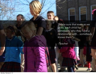 “Make sure that even as we
grow, each child has
somebody who they have a
relationship with... somebody
knows them”
-Teacher

Monday, February 3, 14

 