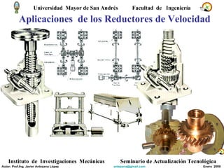 Aplicaciones  de los Reductores de Velocidad Universidad  Mayor de San Andrés  Facultad  de  Ingeniería Instituto  de  Investigaciones  Mecánicas Seminario de Actualización Tecnológica Autor: Prof.Ing. Javier Antezana López [email_address] Enero  2009 