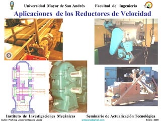 Aplicaciones  de los Reductores de Velocidad Universidad  Mayor de San Andrés  Facultad  de  Ingeniería Instituto  de  Investigaciones  Mecánicas Seminario de Actualización Tecnológica Autor: Prof.Ing. Javier Antezana López [email_address] Enero  2009 