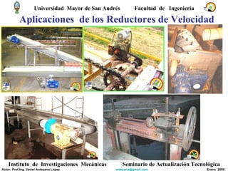 Aplicaciones  de los Reductores de Velocidad Universidad  Mayor de San Andrés  Facultad  de  Ingeniería Instituto  de  Investigaciones  Mecánicas Seminario de Actualización Tecnológica Autor: Prof.Ing. Javier Antezana López [email_address] Enero  2009 