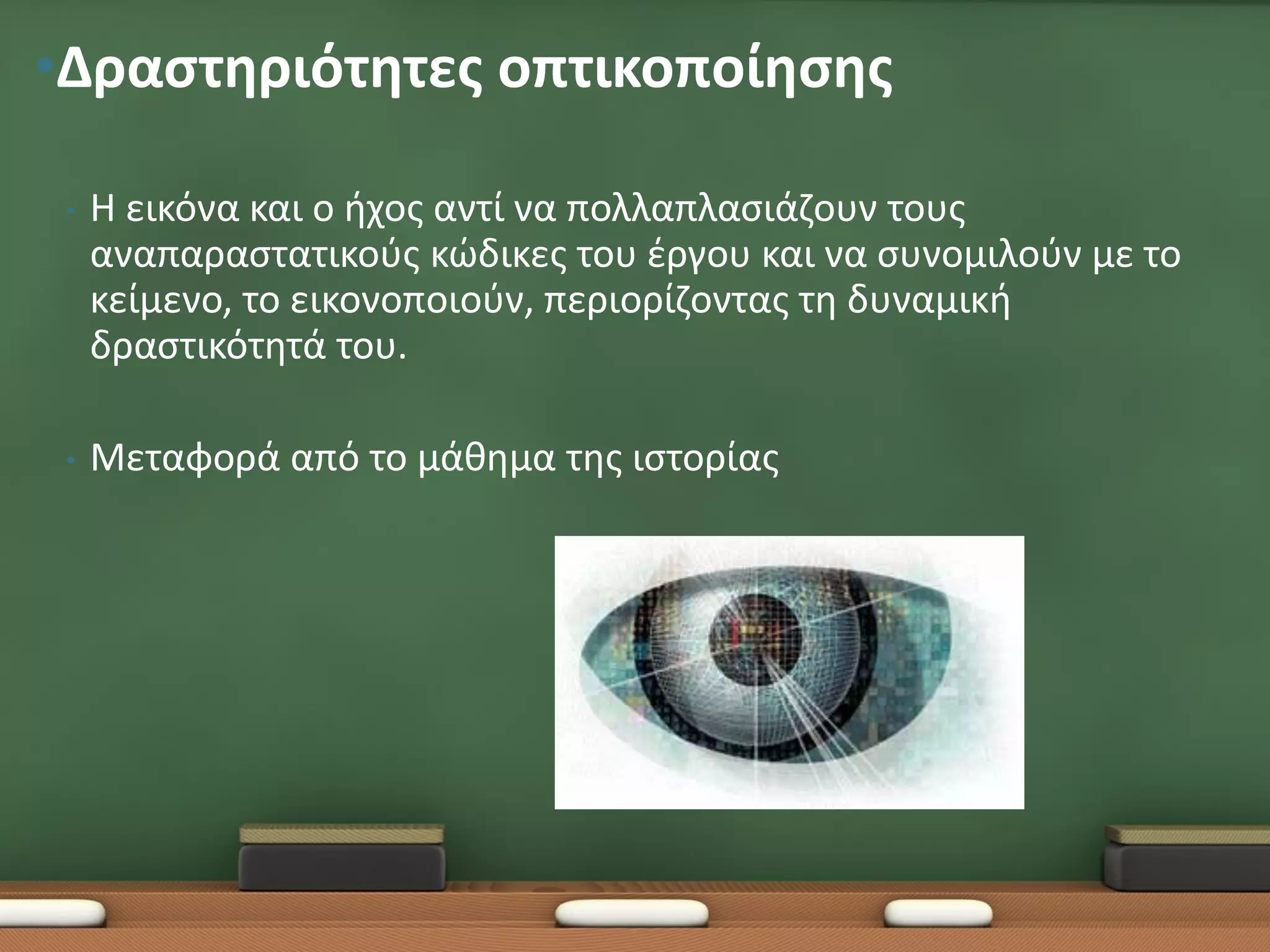 •Δραστηριότητες οπτικοποίησης

 •   Η εικόνα και ο ήχος αντί να πολλαπλασιάζουν τους
     αναπαραστατικούς κώδικες του έργου και να συνομιλούν με το
     κείμενο, το εικονοποιούν, περιορίζοντας τη δυναμική
     δραστικότητά του.

 •   Μεταφορά από το μάθημα της ιστορίας
 