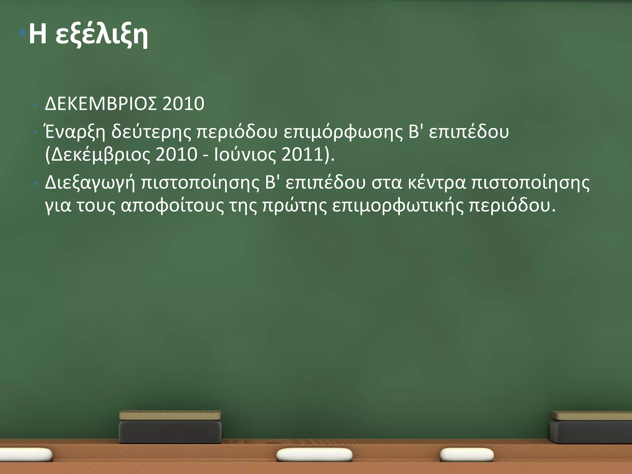 •Η εξέλιξη

 •   ΔΕΚΕΜΒΡΙΟΣ 2010
 •   Έναρξη δεύτερης περιόδου επιμόρφωσης Β' επιπέδου
     (Δεκέμβριος 2010 - Ιούνιος 2011).
 •   Διεξαγωγή πιστοποίησης B' επιπέδου στα κέντρα πιστοποίησης
     για τους αποφοίτους της πρώτης επιμορφωτικής περιόδου.
 