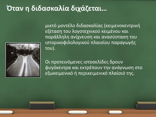 •Όταν η διδασκαλία διχάζεται…

          •   μικτό μοντέλο διδασκαλίας (κειμενοκεντρική
              εξέταση του λογοτεχνικού κειμένου και
              παράλληλη ανίχνευση και ανασύσταση του
              ιστορικοφιλολογικού πλαισίου παραγωγής
              του).

          •   Οι προτεινόμενες ιστοσελίδες δρουν
              φυγόκεντρα και εκτρέπουν την ανάγνωση στο
              εξωκειμενικό ή περικειμενικό πλαίσιό της.
 