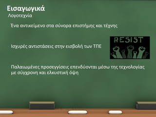 •Εισαγωγικά
 Λογοτεχνία
 •   Ένα αντικείμενο στα σύνορα επιστήμης και τέχνης


 •   Ισχυρές αντιστάσεις στην εισβολή των ΤΠΕ


 •   Παλαιωμένες προσεγγίσεις επενδύονται μέσω της τεχνολογίας
     με σύγχρονη και ελκυστική όψη
 