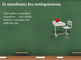 Οι προσδοκίες δεν εκπληρώνονται

Αλλά καθώς τα εργαλεία
ωριμάζουν … ίσως τελικά
φτάσουν στα χέρια των
μαθητών μας.
 