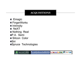 Emagic
FingerWorks
Intrinsity
NeXT
Nothing Real
P.A. Semi
Silicon Color
Siri
Spruce Technologies
ACQUISITIONS
 