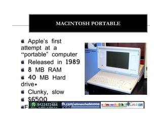 23
MACINTOSH PORTABLE
Apple’s first
attempt at a
“portable” computer
Released in 1989
8 MB RAM
40 MB Hard
drive*
Clunky, slow
$6500
Failed in market.
 
