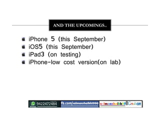 AND THE UPCOMINGS..
iPhone 5 (this September)
iOS5 (this September)
iPad3 (on testing)
iPhone-low cost version(on lab)
 