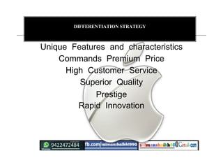 DIFFERENTIATION STRATEGY
Unique Features and characteristics
Commands Premium Price
High Customer Service
Superior Quality
Prestige
Rapid Innovation
 
