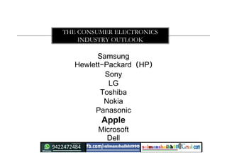 Samsung
Hewlett-Packard (HP)
Sony
LG
Toshiba
Nokia
Panasonic
Apple
Microsoft
Dell
THE CONSUMER ELECTRONICS
INDUSTRY OUTLOOK
 