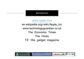 www.apple.com
en.wikipedia.org/wiki/Apple_Inc
www.technologyguardian.co.uk
The Economic Times
The Hindu
T3 –the gadget magazine
REFERENCES
 