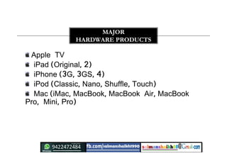 Apple TV
iPad (Original, 2)
iPhone (3G, 3GS, 4)
iPod (Classic, Nano, Shuffle, Touch)
Mac (iMac, MacBook, MacBook Air, MacBook
Pro, Mini, Pro)
MAJOR
HARDWARE PRODUCTS
 