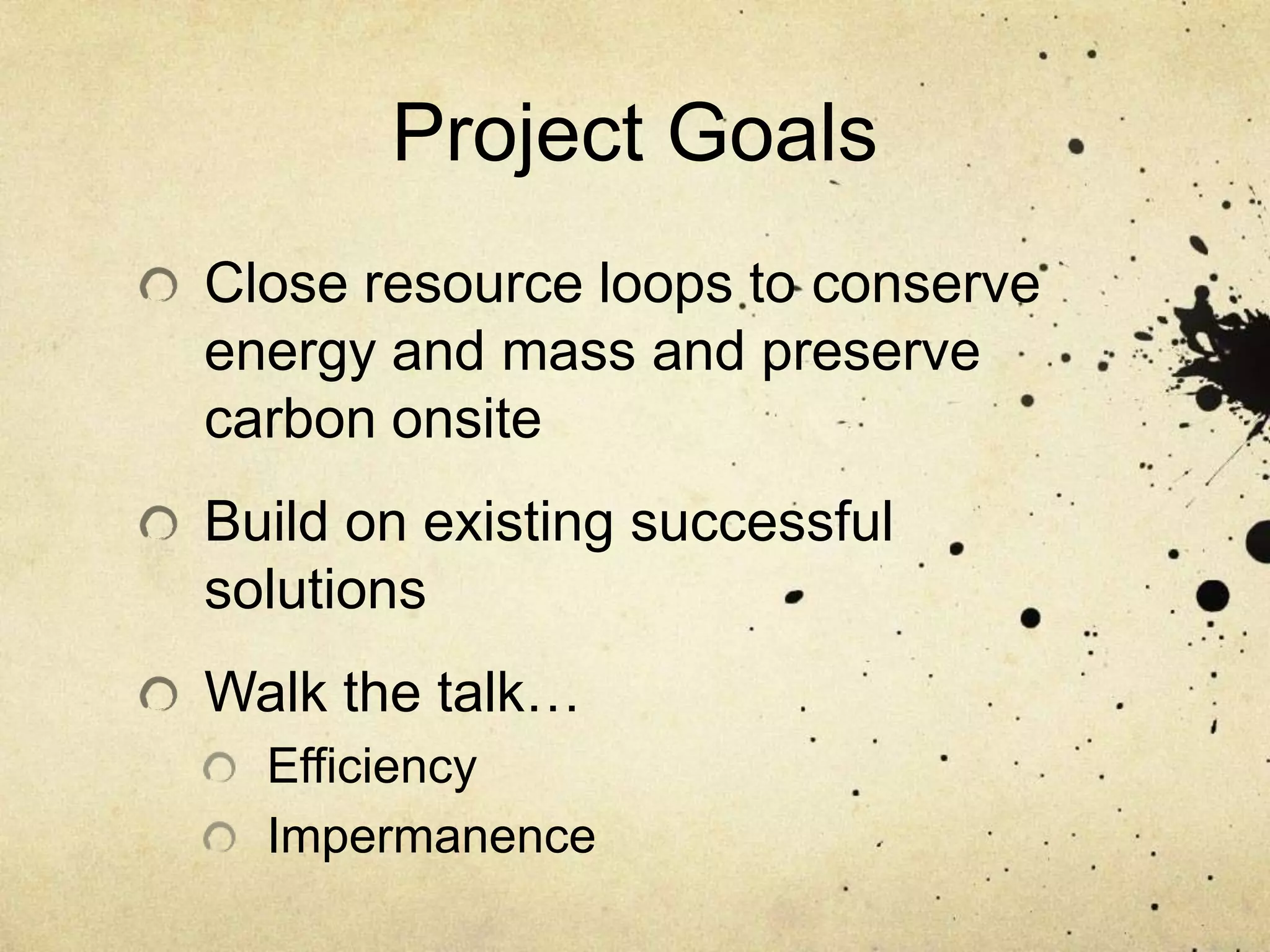 Project GoalsClose resource loops to conserve energy and mass and preserve carbon onsiteBuild on existing successful solutionsWalk the talk…EfficiencyImpermanence