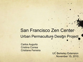 San Francisco Zen CenterUrban Permaculture Design Project Carlos Augurto Cristina Correa Cristiane Ferreira UC Berkeley Extension November 15, 2010 