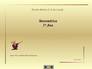 Escola Básica 2-3 da Lousã
MatemáticaMatemática
5º Ano5º Ano
Autor: Prof. António Martins Ferreira
2007/2008
TEMA 1: Sólidos GeométricosTEMA 1: Sólidos Geométricos
 
