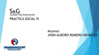 S&G
PRACTICA SOCIAL VI
Calzado Tipo Exportación
Alumno:
JHON ALBEIRO ROMERO MENDOZA
 
