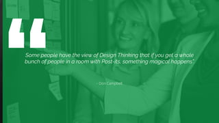 “ – Don Campbell.
Some people have the view of Design Thinking that if you get a whole
bunch of people in a room with Post-its, something magical happens”.
 