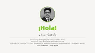 ¡Hola!
Asesor Design Thinking & Agile Practitioner en BBVA México
Instructor en Usaria, Aprende UX, E&S Global y ConsulteK
Profesor en EBC · División de Educación Corporativa, ITAM · Extensión Universitaria y Desarrollo Ejecutivo y Escuela Bolsa Mexicana
Parte de UX Nights y Ágiles México
Víctor García
 