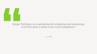 “ – Jon Kolko.
Design Thinking is an essential tool for simplifying and humanizing.
It can't be extra; it needs to be a core competence”.
 