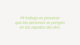 Mi trabajo es provocar
que las personas se pongan
en los zapatos del otro.
 