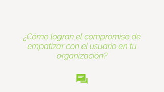 ¿Cómo logran el compromiso de
empatizar con el usuario en tu
organización?
 