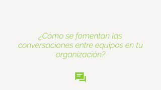 ¿Cómo se fomentan las
conversaciones entre equipos en tu
organización?
 