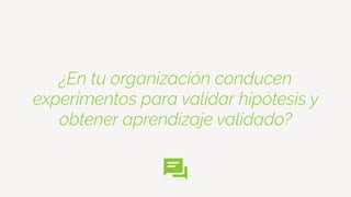 ¿En tu organización conducen
experimentos para validar hipótesis y
obtener aprendizaje validado?
 