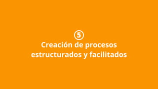 5
Creación de procesos
estructurados y facilitados
 