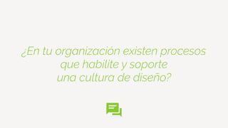 ¿En tu organización existen procesos
que habilite y soporte
una cultura de diseño?
 