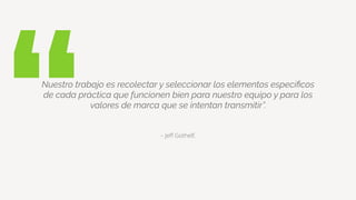 “ – Jeﬀ Gothelf.
Nuestro trabajo es recolectar y seleccionar los elementos especíﬁcos
de cada práctica que funcionen bien para nuestro equipo y para los
valores de marca que se intentan transmitir”.
 